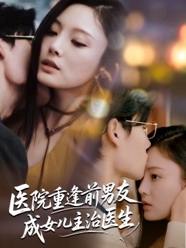 醫(yī)院重逢前男友成女兒主治醫(yī)生(全集)